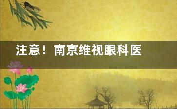 注意！南京维视眼科医院是正规的眼科机构，医师团队实力雄厚|医疗环境舒适安心！